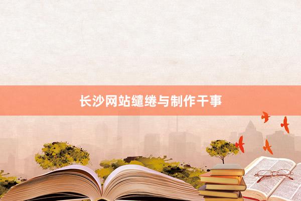 长沙网站缱绻与制作干事